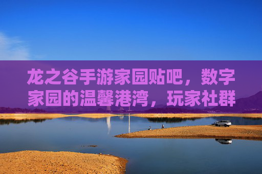 龙之谷手游家园贴吧，数字家园的温馨港湾，玩家社群的活力熔炉