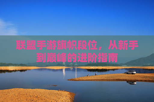 联盟手游旗帜段位，从新手到巅峰的进阶指南