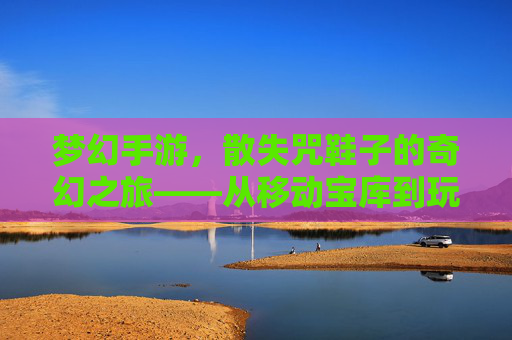 梦幻手游,散失咒鞋子的奇幻之旅——从移动宝库到玩家价值的传奇解析