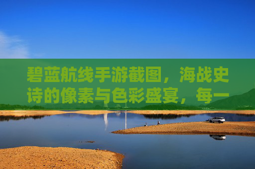 碧蓝航线手游截图,海战史诗的像素与色彩盛宴,每一帧都是海洋的壮丽篇章,碧蓝航线手游截图,海战史诗的像素与色彩盛宴,每一帧都是海洋的壮丽篇章