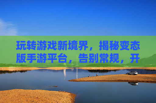 玩转游戏新境界,揭秘变态版手游平台,告别常规,开启无限可能