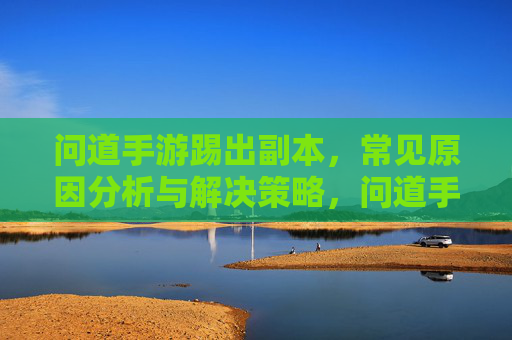 问道手游踢出副本,常见原因分析与解决策略,问道手游踢出副本,常见原因分析与解决策略