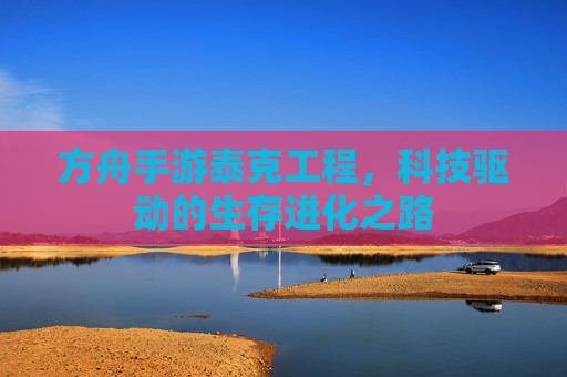方舟手游泰克工程,科技驱动的生存进化之路