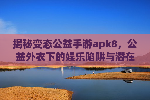 揭秘变态公益手游apk8,公益外衣下的娱乐陷阱与潜在风险