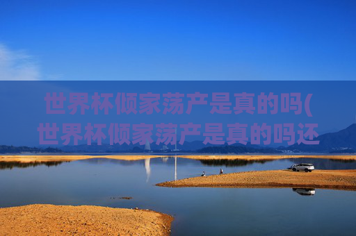 世界杯倾家荡产是真的吗(世界杯倾家荡产是真的吗还是假的)世界杯倾家荡产是真的吗?揭秘背后真相