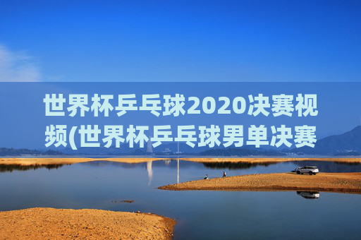 世界杯乒乓球2020决赛视频(世界杯乒乓球男单决赛)2020世界杯乒乓球男单决赛视频