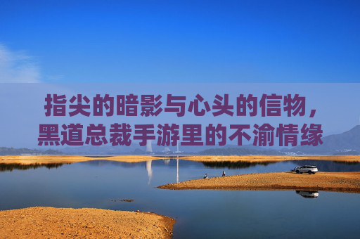 指尖的暗影与心头的信物,黑道总裁手游里的不渝情缘