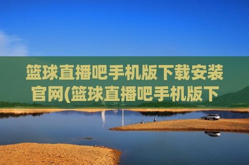 篮球直播吧手机版下载安装官网(篮球直播吧手机版下载安装官网最新)