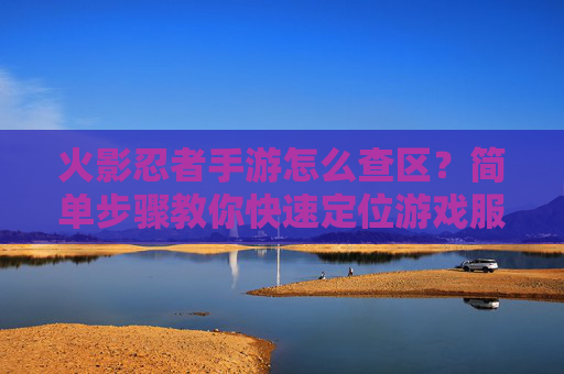 火影忍者手游怎么查区?简单步骤教你快速定位游戏服务器,火影忍者手游怎么查区?简单步骤教你快速定位游戏服务器