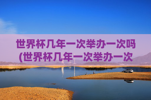 世界杯几年一次举办一次吗(世界杯几年一次举办一次吗知乎)
