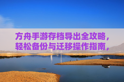 方舟手游存档导出全攻略，轻松备份与迁移操作指南，方舟手游存档导出全攻略，轻松备份与迁移操作指南