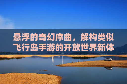 悬浮的奇幻序曲,解构类似飞行岛手游的开放世界新体验,悬浮的奇幻序曲,解构类似飞行岛手游的开放世界新体验