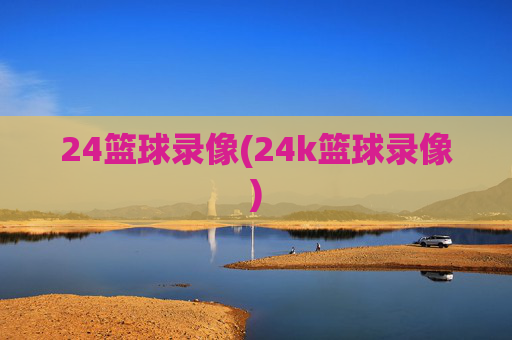 24篮球录像(24k篮球录像)