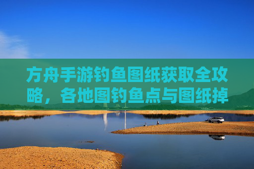 方舟手游钓鱼图纸获取全攻略,各地图钓鱼点与图纸掉落位置详解,方舟手游钓鱼图纸获取全攻略,各地图钓鱼点与图纸掉落位置详解