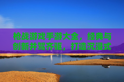 枪战游戏手游大全，经典与创新并驾齐驱，打造沉浸式射击体验，枪战游戏手游大全，经典与创新并驾齐驱，打造沉浸式射击体验