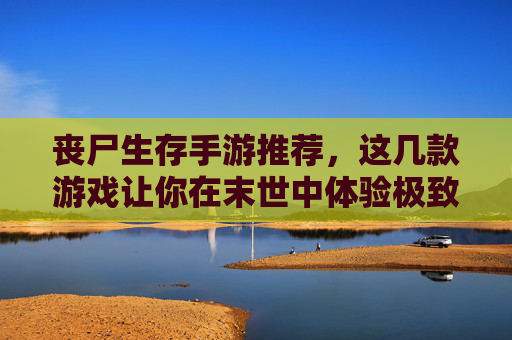 丧尸生存手游推荐，这几款游戏让你在末世中体验极致生存挑战