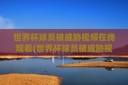 世界杯球员被威胁视频在线观看(世界杯球员被威胁视频在线观看免费)