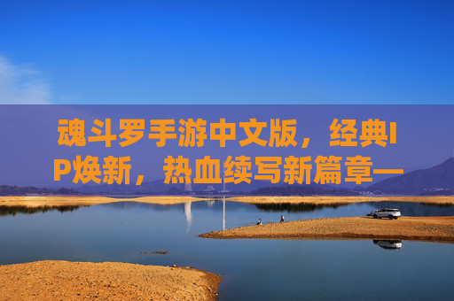 魂斗罗手游中文版，经典IP焕新，热血续写新篇章——老玩家与新用户的共同狂欢，魂斗罗手游中文版，经典IP焕新，热血续写新篇章，老玩家与新用户的共同狂欢