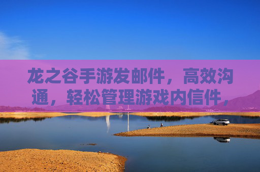 龙之谷手游发邮件,高效沟通,轻松管理游戏内信件,龙之谷手游发邮件,高效沟通,轻松管理游戏内信件
