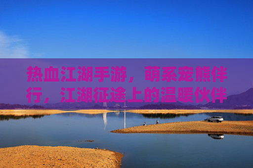 热血江湖手游,萌系宠熊伴行,江湖征途上的温暖伙伴