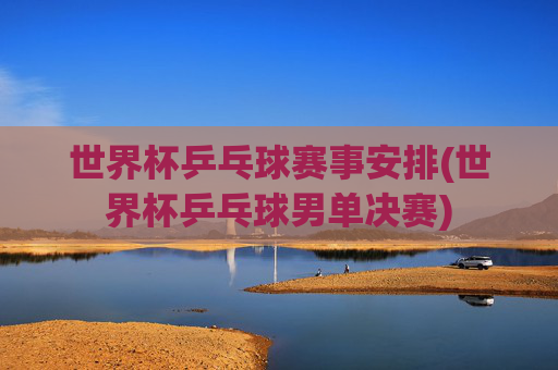 世界杯乒乓球赛事安排(世界杯乒乓球男单决赛)