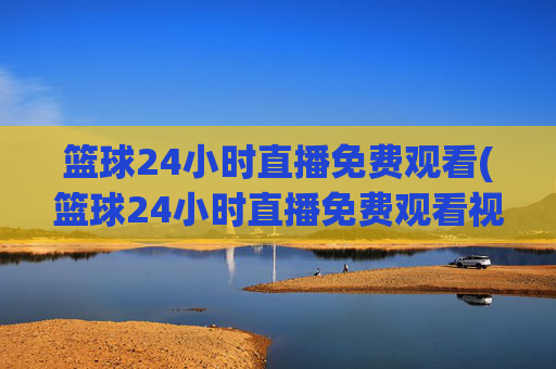 篮球24小时直播免费观看(篮球24小时直播免费观看视频)