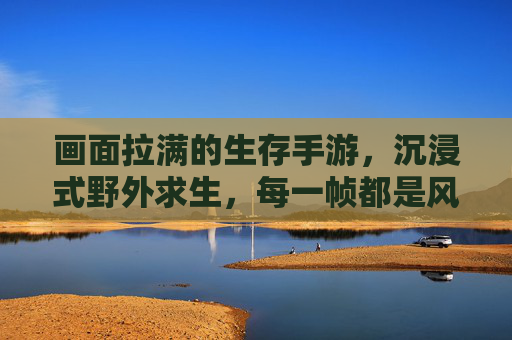 画面拉满的生存手游，沉浸式野外求生，每一帧都是风景！
