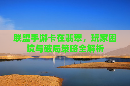 联盟手游卡在翡翠,玩家困境与破局策略全解析
