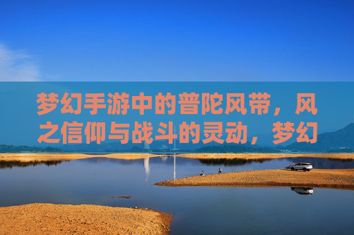 梦幻手游中的普陀风带,风之信仰与战斗的灵动,梦幻手游中的普陀风带,风之信仰与战斗的灵动