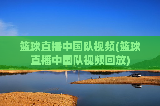 篮球直播中国队视频(篮球直播中国队视频回放)