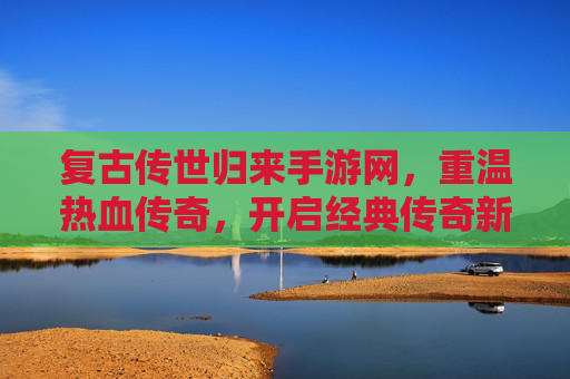 复古传世归来手游网，重温热血传奇，开启经典传奇新篇章，复古传世归来手游网，重温热血传奇，开启经典传奇新篇章