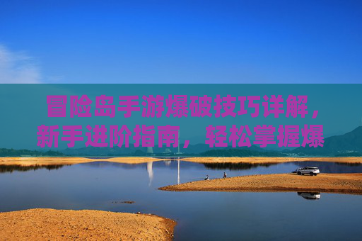 冒险岛手游爆破技巧详解,新手进阶指南,轻松掌握爆破核心玩法,冒险岛手游爆破技巧详解,新手进阶指南,轻松掌握核心玩法