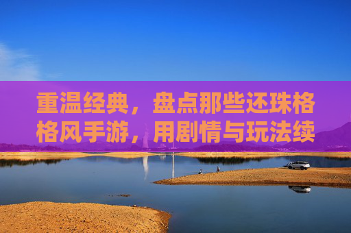 重温经典，盘点那些还珠格格风手游，用剧情与玩法续写青春记忆