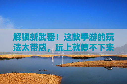 解锁新武器！这款手游的玩法太带感，玩上就停不下来！解锁新武器！这款手游玩法太带感，玩上就停不下来！