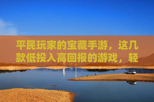 平民玩家的宝藏手游,这几款低投入高回报的游戏,轻松享受乐趣,平民玩家的宝藏手游,这几款低投入高回报的游戏,轻松享受乐趣