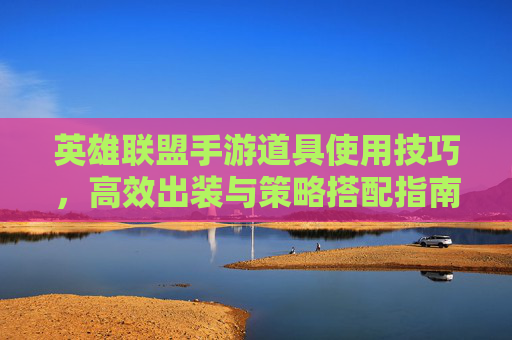 英雄联盟手游道具使用技巧,高效出装与策略搭配指南,英雄联盟手游道具使用技巧,高效出装与策略搭配指南