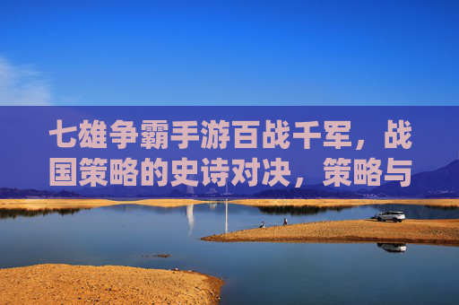 七雄争霸手游百战千军，战国策略的史诗对决，策略与战争的深度博弈，七雄争霸手游，百战千军，战国策略的史诗对决与深度博弈