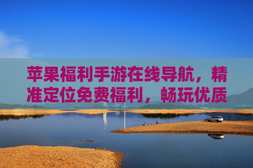 苹果福利手游在线导航，精准定位免费福利，畅玩优质手游的便捷工具