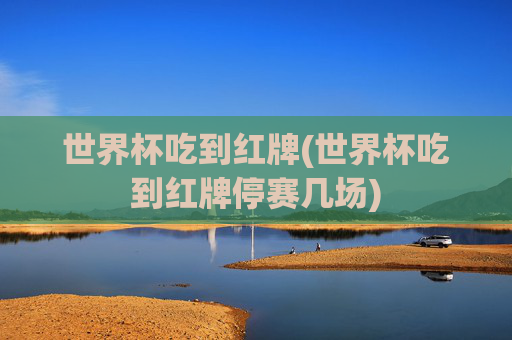 世界杯吃到红牌(世界杯吃到红牌停赛几场)