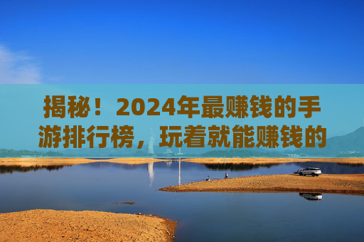 揭秘!2024年最赚钱的手游排行榜,玩着就能赚钱的隐藏福利(附风险提示)