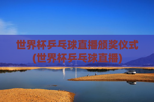 世界杯乒乓球直播颁奖仪式(世界杯乒乓球直播)