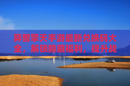 异兽擎天手游最新兑换码大全，解锁隐藏福利，提升战斗实力，异兽擎天手游最新兑换码大全，解锁隐藏福利，提升战斗实力