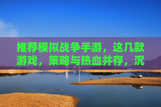 推荐模拟战争手游,这几款游戏,策略与热血并存,沉浸式体验战争魅力,这几款模拟战争手游,策略与热血并存,沉浸式体验战争魅力