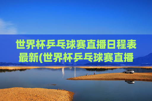 世界杯乒乓球赛直播日程表最新(世界杯乒乓球赛直播日程表最新消息)世界杯乒乓球赛直播日程表最新消息