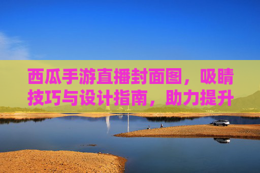 西瓜手游直播封面图,吸睛技巧与设计指南,助力提升直播人气,西瓜手游直播封面图,吸睛技巧与设计指南,助力提升直播人气