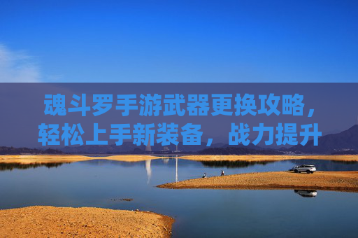 魂斗罗手游武器更换攻略，轻松上手新装备，战力提升有妙招！魂斗罗手游武器更换攻略，轻松上手新装备，战力提升有妙招