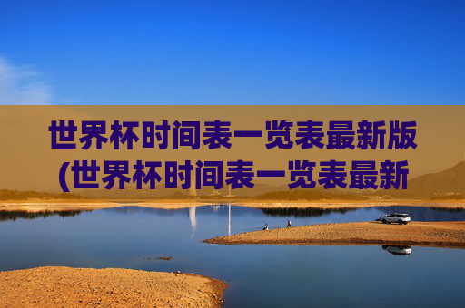 世界杯时间表一览表最新版(世界杯时间表一览表最新版下载)世界杯时间表一览表最新版(世界杯时间表一览表最新版下载)