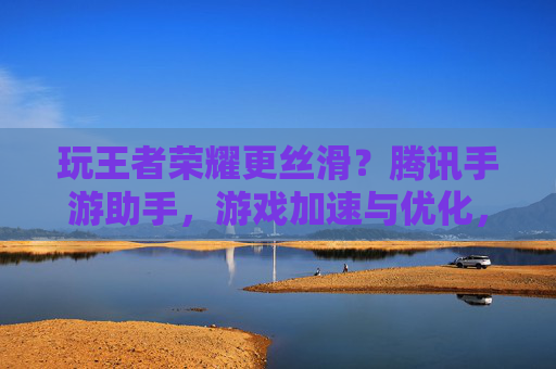 玩王者荣耀更丝滑?腾讯手游助手,游戏加速与优化,让你的对战体验更上一层楼,腾讯手游助手,游戏加速优化,玩王者荣耀更丝滑