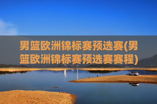 男篮欧洲锦标赛预选赛(男篮欧洲锦标赛预选赛赛程)