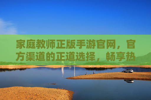家庭教师正版手游官网,官方渠道的正道选择,畅享热血羁绊的保障,家庭教师正版手游官网,官方渠道的正道选择,保障畅享热血羁绊